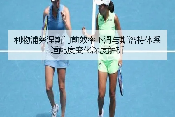 利物浦努涅斯门前效率下滑与斯洛特体系适配度变化深度解析