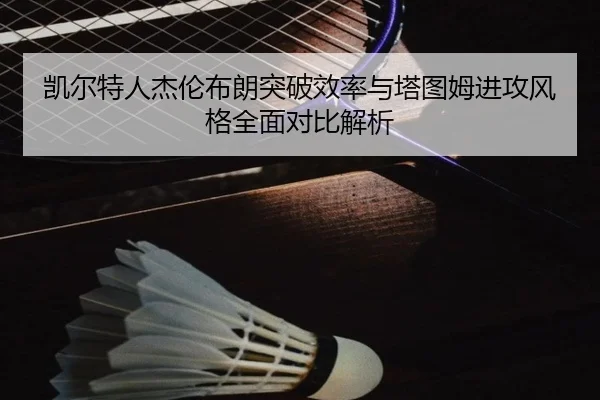凯尔特人杰伦布朗突破效率与塔图姆进攻风格全面对比解析
