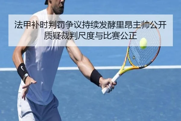 法甲补时判罚争议持续发酵里昂主帅公开质疑裁判尺度与比赛公正