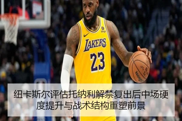 纽卡斯尔评估托纳利解禁复出后中场硬度提升与战术结构重塑前景
