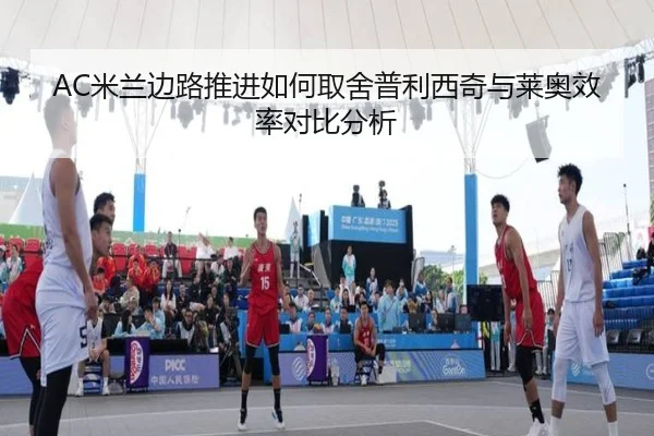 AC米兰边路推进如何取舍普利西奇与莱奥效率对比分析